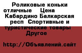 Роликовые коньки отличные! › Цена ­ 1 500 - Кабардино-Балкарская респ. Спортивные и туристические товары » Другое   